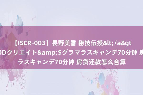 【ISCR-003】長野美香 秘技伝授</a>2011-09-08SODクリエイト&$グラマラスキャンデ70分钟 房贷还款怎么合算