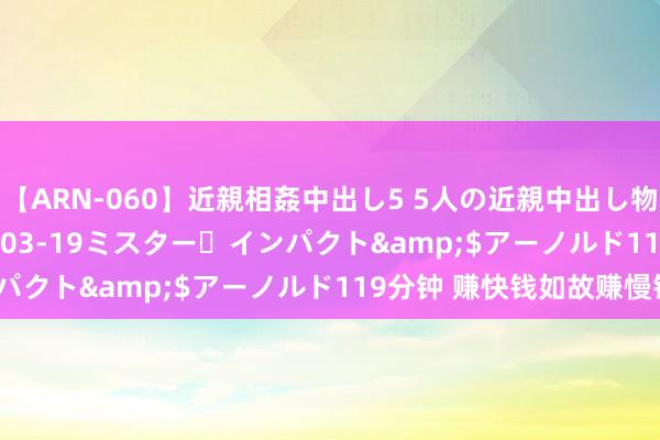 【ARN-060】近親相姦中出し5 5人の近親中出し物語</a>2008-03-19ミスター・インパクト&$アーノルド119分钟 赚快钱如故赚慢钱？