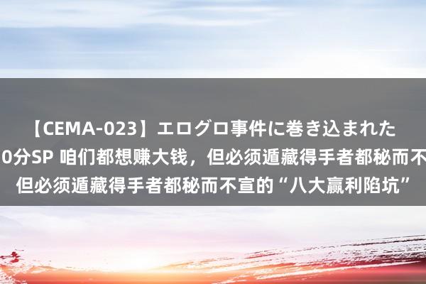 【CEMA-023】エログロ事件に巻き込まれた 人妻たちの昭和史 210分SP 咱们都想赚大钱，但必须遁藏得手者都秘而不宣的“八大赢利陷坑”