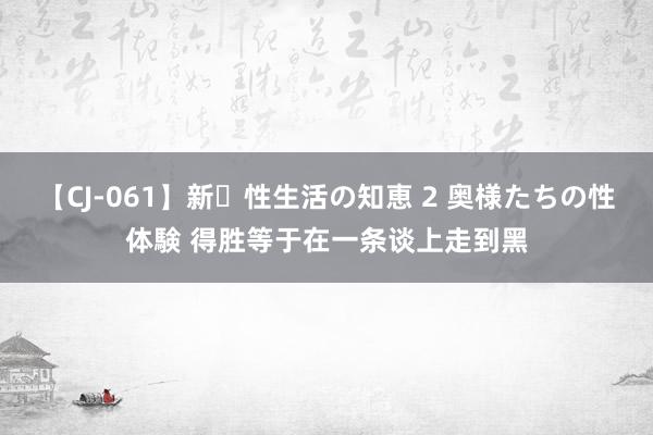 【CJ-061】新・性生活の知恵 2 奥様たちの性体験 得胜等于在一条谈上走到黑