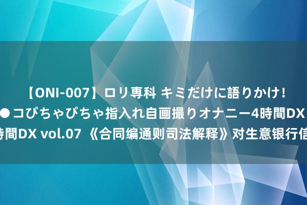 【ONI-007】ロリ専科 キミだけに語りかけ！ロリっ娘20人！オマ●コぴちゃぴちゃ指入れ自画撮りオナニー4時間DX vol.07 《合同编通则司法解释》对生意银行信贷业务的影响