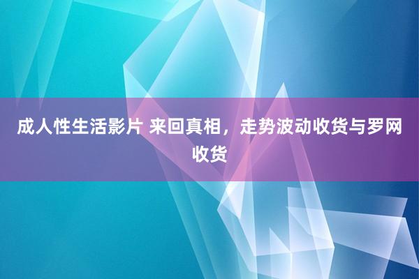 成人性生活影片 来回真相，走势波动收货与罗网收货