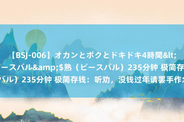 【BSJ-006】オカンとボクとドキドキ4時間</a>2008-04-21ビースバル&$熟（ビースバル）235分钟 极简存钱：听劝，没钱过年请罢手作念这18件事！