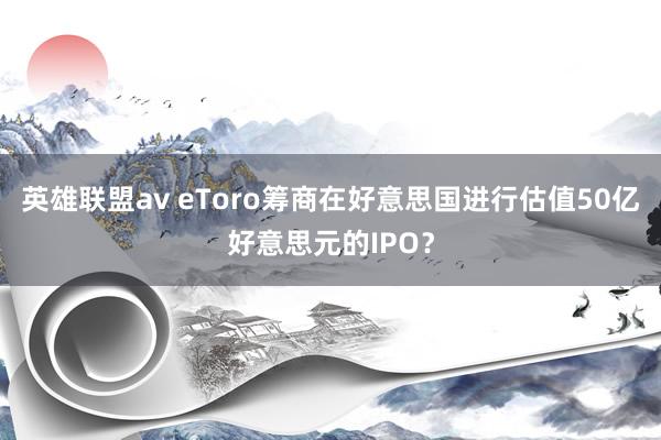 英雄联盟av eToro筹商在好意思国进行估值50亿好意思元的IPO？