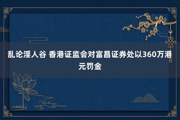 乱论淫人谷 香港证监会对富昌证券处以360万港元罚金