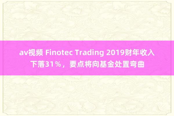 av视频 Finotec Trading 2019财年收入下落31％，要点将向基金处置弯曲