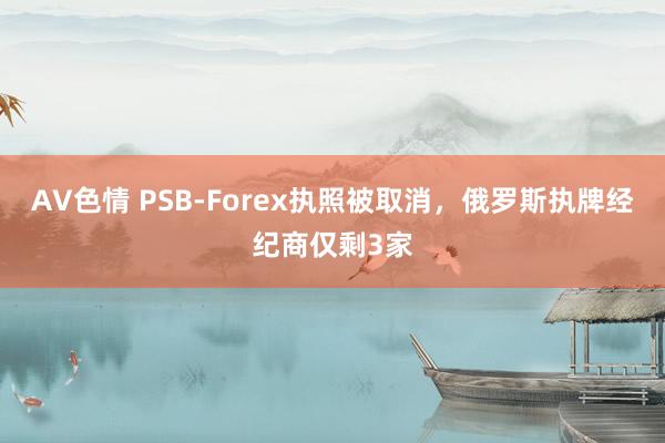 AV色情 PSB-Forex执照被取消，俄罗斯执牌经纪商仅剩3家