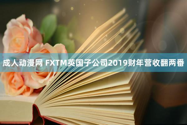 成人动漫网 FXTM英国子公司2019财年营收翻两番