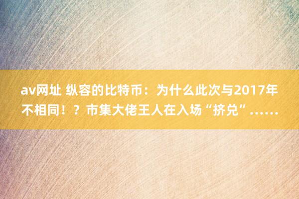 av网址 纵容的比特币：为什么此次与2017年不相同！？市集大佬王人在入场“挤兑”……