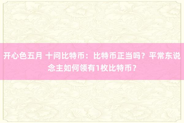 开心色五月 十问比特币：比特币正当吗？平常东说念主如何领有1枚比特币？