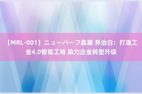 【MRL-001】ニューハーフ姦腸 乔治白：打造工业4.0智能工场 助力企业转型升级