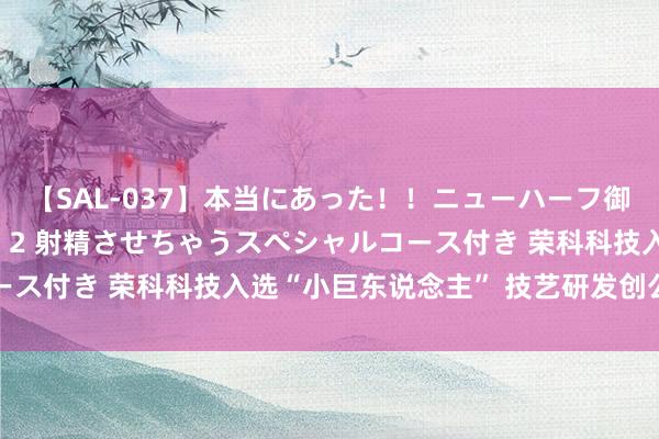 【SAL-037】本当にあった！！ニューハーフ御用達 性感エステサロン 2 射精させちゃうスペシャルコース付き 荣科科技入选“小巨东说念主” 技艺研发创公司价值