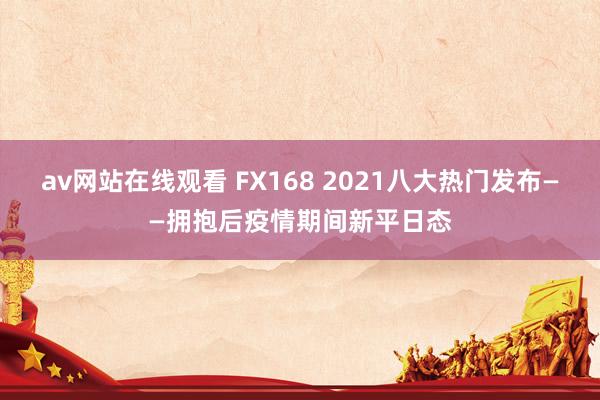 av网站在线观看 FX168 2021八大热门发布——拥抱后疫情期间新平日态