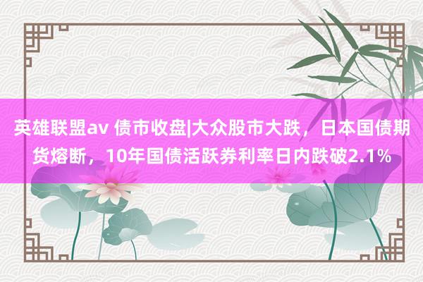 英雄联盟av 债市收盘|大众股市大跌，日本国债期货熔断，10年国债活跃券利率日内跌破2.1%