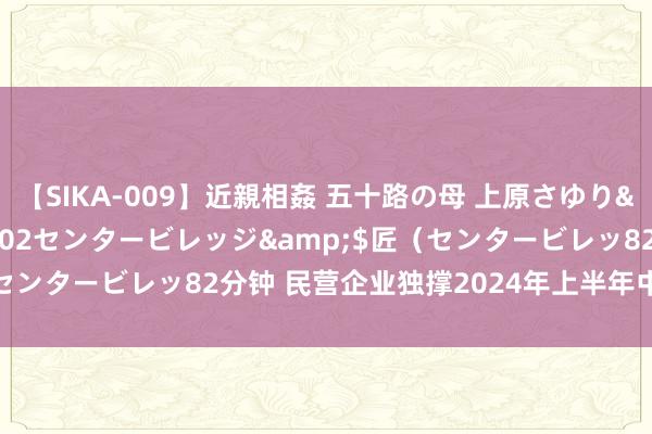 【SIKA-009】近親相姦 五十路の母 上原さゆり</a>2009-04-02センタービレッジ&$匠（センタービレッ82分钟 民营企业独撑2024年上半年中国出进口增长