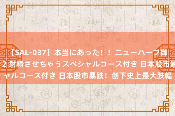 【SAL-037】本当にあった！！ニューハーフ御用達 性感エステサロン 2 射精させちゃうスペシャルコース付き 日本股市暴跌！创下史上最大跌幅