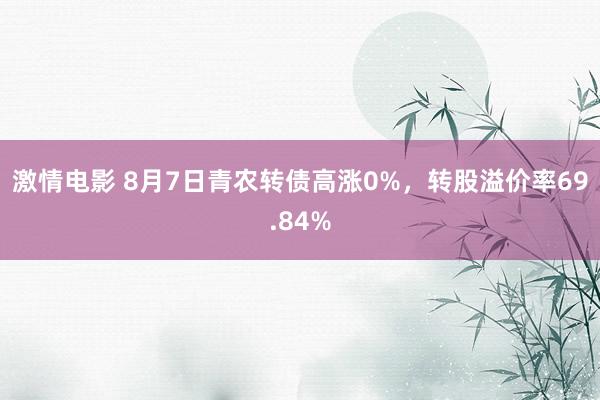 激情电影 8月7日青农转债高涨0%，转股溢价率69.84%