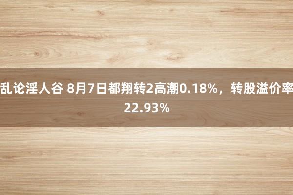 乱论淫人谷 8月7日都翔转2高潮0.18%，转股溢价率22.93%