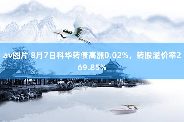 av图片 8月7日科华转债高涨0.02%，转股溢价率269.85%