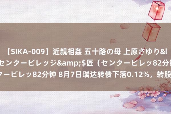 【SIKA-009】近親相姦 五十路の母 上原さゆり</a>2009-04-02センタービレッジ&$匠（センタービレッ82分钟 8月7日瑞达转债下落0.12%，转股溢价率178.89%