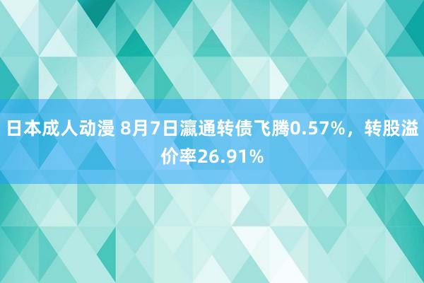 日本成人动漫 8月7日瀛通转债飞腾0.57%，转股溢价率26.91%