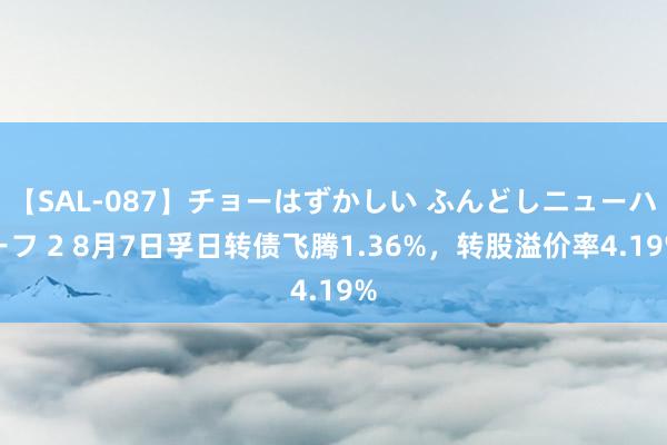 【SAL-087】チョーはずかしい ふんどしニューハーフ 2 8月7日孚日转债飞腾1.36%，转股溢价率4.19%