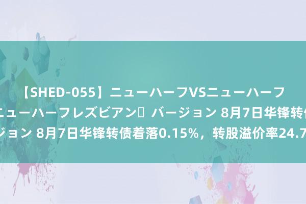 【SHED-055】ニューハーフVSニューハーフ 不純同性肛遊 2 魅惑のニューハーフレズビアン・バージョン 8月7日华锋转债着落0.15%，转股溢价率24.75%