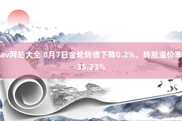 av网站大全 8月7日金轮转债下降0.2%，转股溢价率35.23%