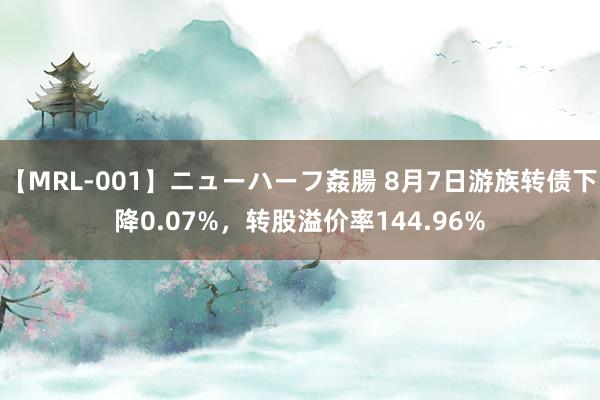 【MRL-001】ニューハーフ姦腸 8月7日游族转债下降0.07%，转股溢价率144.96%