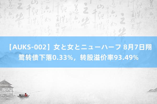 【AUKS-002】女と女とニューハーフ 8月7日翔鹭转债下落0.33%，转股溢价率93.49%