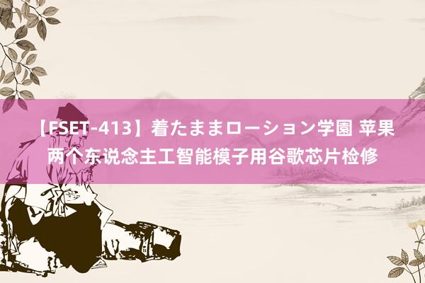 【FSET-413】着たままローション学園 苹果两个东说念主工智能模子用谷歌芯片检修