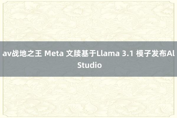 av战地之王 Meta 文牍基于Llama 3.1 模子发布Al Studio