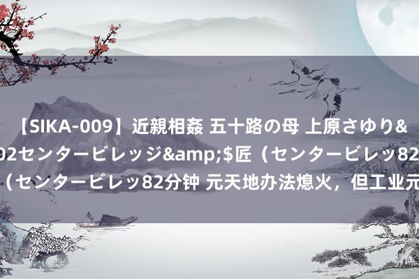 【SIKA-009】近親相姦 五十路の母 上原さゆり</a>2009-04-02センタービレッジ&$匠（センタービレッ82分钟 元天地办法熄火，但工业元天地起来了