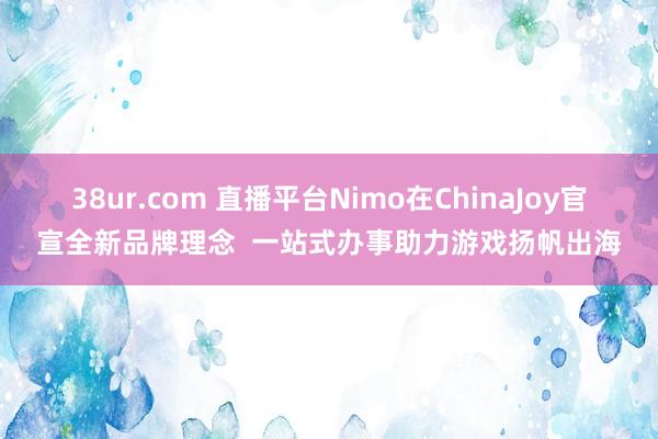 38ur.com 直播平台Nimo在ChinaJoy官宣全新品牌理念  一站式办事助力游戏扬帆出海