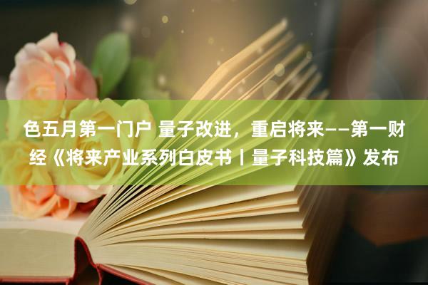 色五月第一门户 量子改进，重启将来——第一财经《将来产业系列白皮书丨量子科技篇》发布