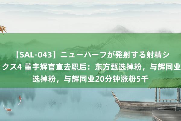 【SAL-043】ニューハーフが発射する射精シーンがあるセックス4 董宇辉官宣去职后：东方甄选掉粉，与辉同业20分钟涨粉5千