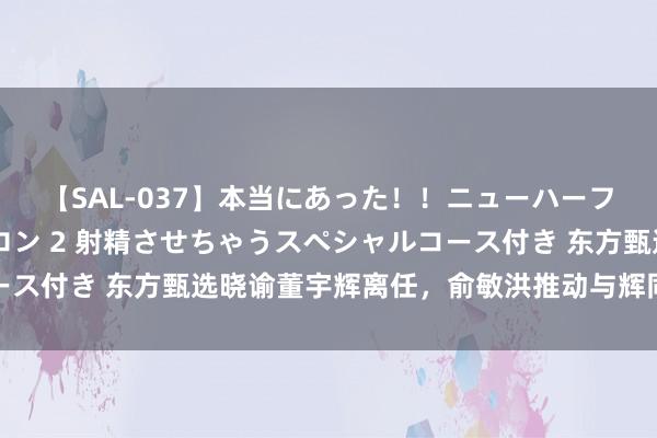 【SAL-037】本当にあった！！ニューハーフ御用達 性感エステサロン 2 射精させちゃうスペシャルコース付き 东方甄选晓谕董宇辉离任，俞敏洪推动与辉同业股权转让