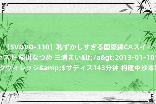 【SVDVD-330】恥ずかしすぎる国際線CAスイートクラス研修 Wキャスト 稲川なつめ 三浦まい</a>2013-01-10サディスティックヴィレッジ&$サディス143分钟 构建中沙本钱市集桥梁 南边沙特ETF今起负责上市