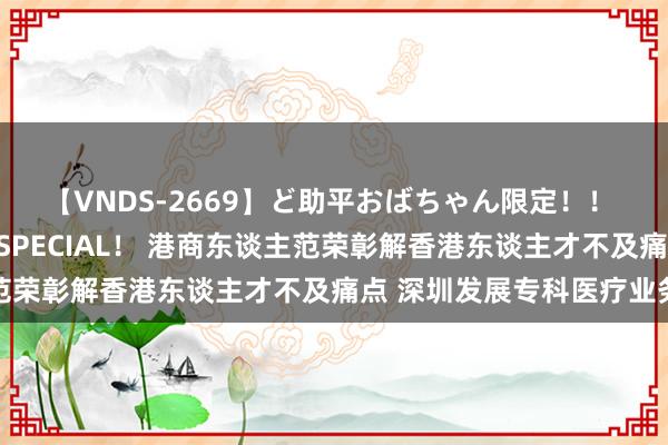 【VNDS-2669】ど助平おばちゃん限定！！ 絶頂ディルドオナニーSPECIAL！ 港商东谈主范荣彰解香港东谈主才不及痛点 深圳发展专科医疗业务