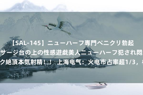 【SAL-145】ニューハーフ専門ペニクリ勃起エステ20人4時間 マッサージ台の上の性感遊戯美人ニューハーフ犯され悶絶3Pアナルファック絶頂本気射精！！ 上海电气：火电市占率超1/3，核电捏续发力，“状态储氢”新赛说念加速布局