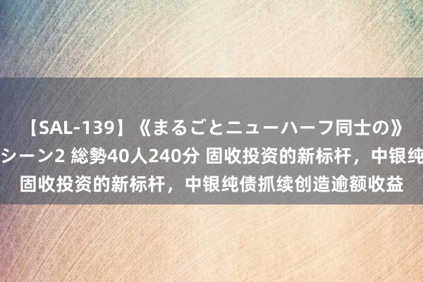 【SAL-139】《まるごとニューハーフ同士の》ペニクリフェラチオシーン2 総勢40人240分 固收投资的新标杆，中银纯债抓续创造逾额收益