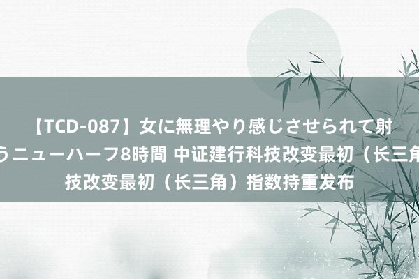 【TCD-087】女に無理やり感じさせられて射精までしてしまうニューハーフ8時間 中证建行科技改变最初（长三角）指数持重发布