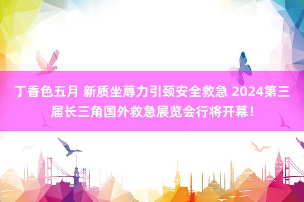 丁香色五月 新质坐蓐力引颈安全救急 2024第三届长三角国外救急展览会行将开幕！