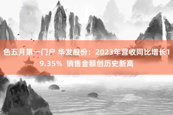 色五月第一门户 华发股份：2023年营收同比增长19.35%  销售金额创历史新高