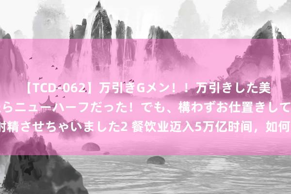 【TCD-062】万引きGメン！！万引きした美女を折檻しようと思ったらニューハーフだった！でも、構わずお仕置きして射精させちゃいました2 餐饮业迈入5万亿时间，如何从更加浓烈的竞争中解围？