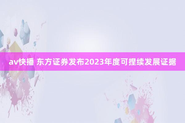 av快播 东方证券发布2023年度可捏续发展证据