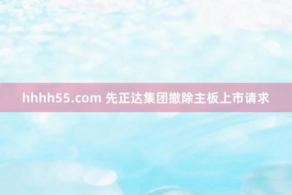 hhhh55.com 先正达集团撤除主板上市请求