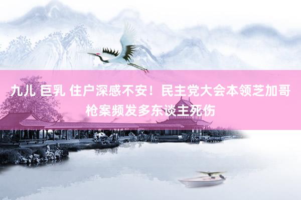 九儿 巨乳 住户深感不安！民主党大会本领芝加哥枪案频发多东谈主死伤