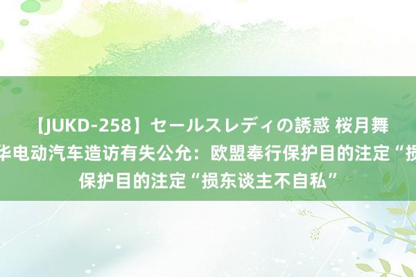 【JUKD-258】セールスレディの誘惑 桜月舞 他 和评理｜对华电动汽车造访有失公允：欧盟奉行保护目的注定“损东谈主不自私”