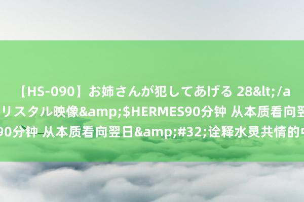 【HS-090】お姉さんが犯してあげる 28</a>2004-10-01クリスタル映像&$HERMES90分钟 从本质看向翌日&#32;诠释水灵共情的中国故事